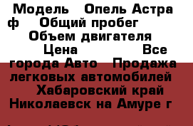  › Модель ­ Опель Астра ф  › Общий пробег ­ 347 000 › Объем двигателя ­ 1 400 › Цена ­ 130 000 - Все города Авто » Продажа легковых автомобилей   . Хабаровский край,Николаевск-на-Амуре г.